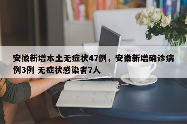 安徽新增本土无症状47例，安徽新增确诊病例3例 无症状感染者7人
