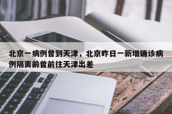 北京一病例曾到天津，北京昨日一新增确诊病例隔离前曾前往天津出差