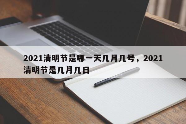 2021清明节是哪一天几月几号，2021清明节是几月几日