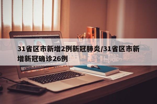 31省区市新增2例新冠肺炎/31省区市新增新冠确诊26例