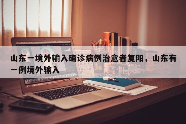 山东一境外输入确诊病例治愈者复阳，山东有一例境外输入