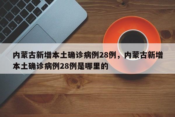 内蒙古新增本土确诊病例28例，内蒙古新增本土确诊病例28例是哪里的