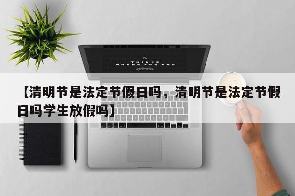 【清明节是法定节假日吗，清明节是法定节假日吗学生放假吗】