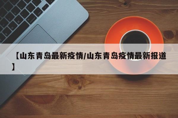 【山东青岛最新疫情/山东青岛疫情最新报道】