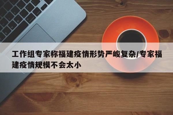 详细阅读:工作组专家称福建疫情形势严峻复杂/专家福建疫情规模不会太小 工作组专家称福建疫情形势严峻复杂/专家福建疫情规模不会太小