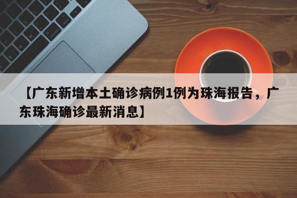 【广东新增本土确诊病例1例为珠海报告，广东珠海确诊最新消息】