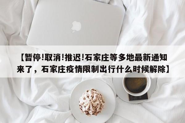 【暂停!取消!推迟!石家庄等多地最新通知来了，石家庄疫情限制出行什么时候解除】