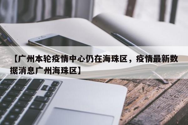 【广州本轮疫情中心仍在海珠区，疫情最新数据消息广州海珠区】