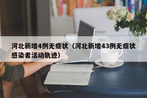 河北新增4例无症状（河北新增43例无症状感染者活动轨迹）