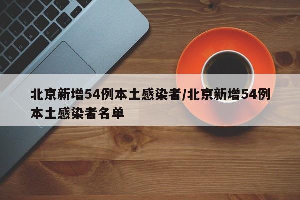 北京新增54例本土感染者/北京新增54例本土感染者名单