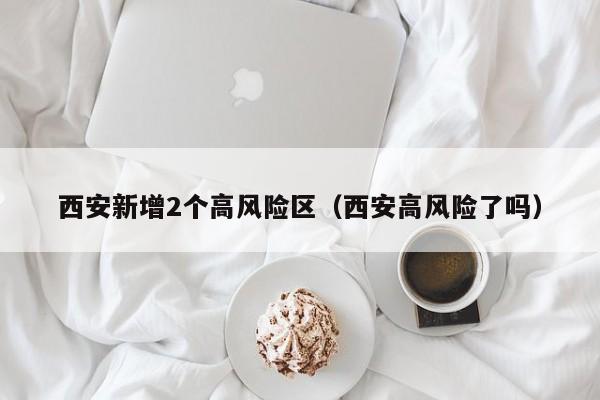 详细阅读:西安新增2个高风险区(西安高风险了吗) 西安新增2个高风险区(西安高风险了吗)