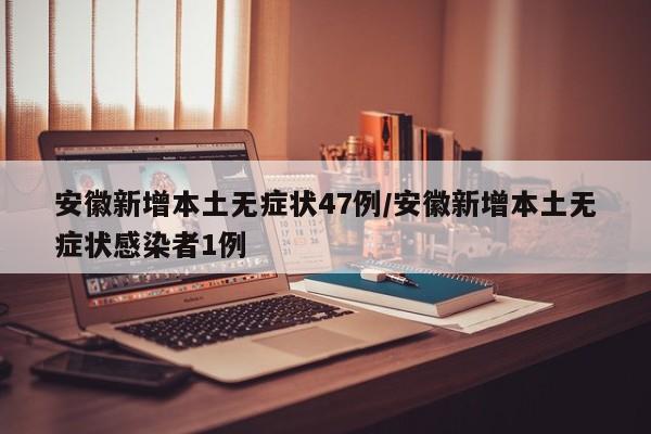安徽新增本土无症状47例/安徽新增本土无症状感染者1例
