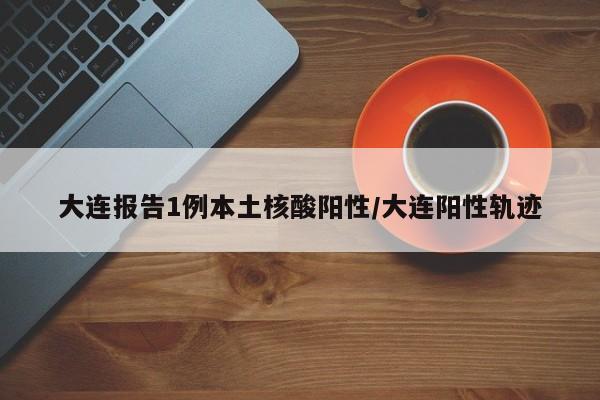 大连报告1例本土核酸阳性/大连阳性轨迹