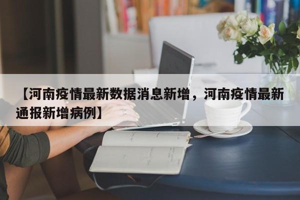 【河南疫情最新数据消息新增，河南疫情最新通报新增病例】