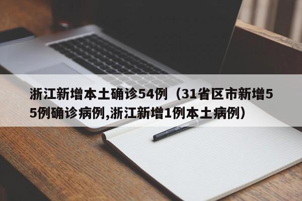 浙江新增本土确诊54例（31省区市新增55例确诊病例,浙江新增1例本土病例）