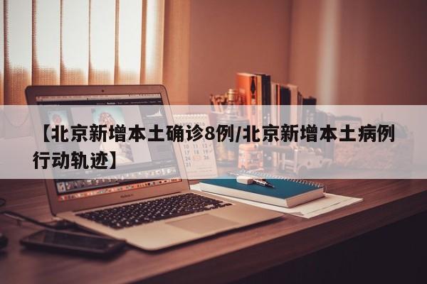 【北京新增本土确诊8例/北京新增本土病例行动轨迹】