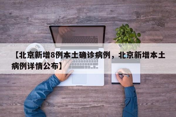 【北京新增8例本土确诊病例，北京新增本土病例详情公布】