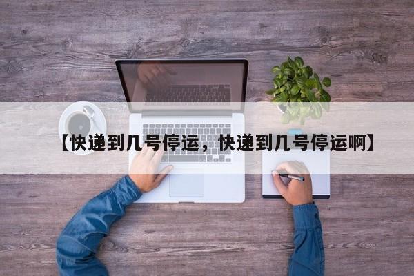 【快递到几号停运，快递到几号停运啊】