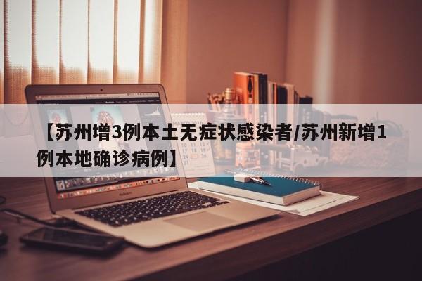 【苏州增3例本土无症状感染者/苏州新增1例本地确诊病例】