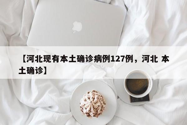 【河北现有本土确诊病例127例，河北 本土确诊】