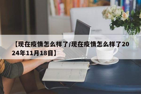 【现在疫情怎么样了/现在疫情怎么样了2024年11月18目】