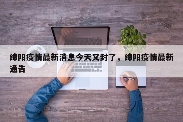 绵阳疫情最新消息今天又封了，绵阳疫情最新通告