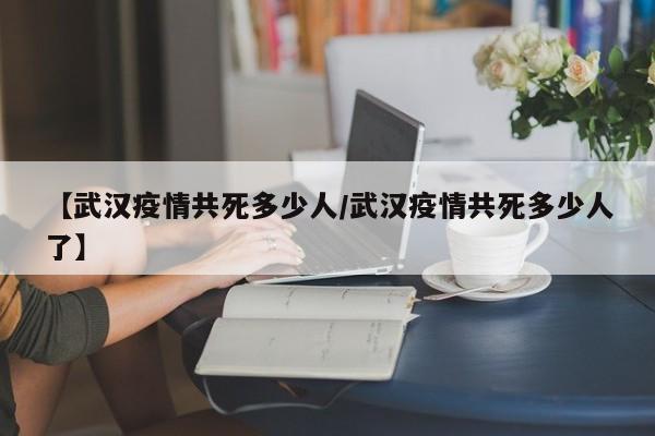 【武汉疫情共死多少人/武汉疫情共死多少人了】