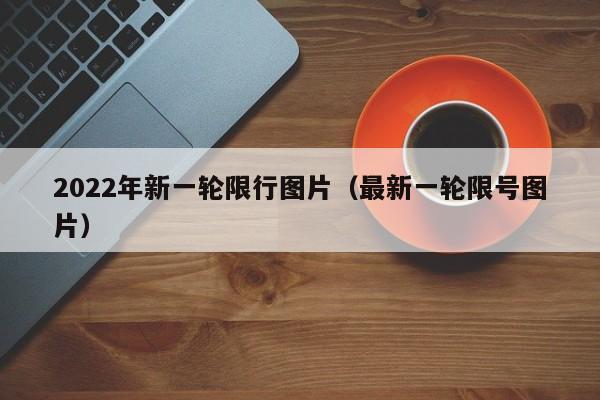 2022年新一轮限行图片（最新一轮限号图片）