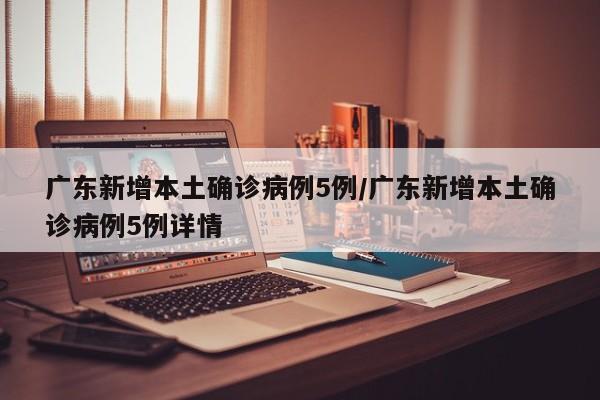 广东新增本土确诊病例5例/广东新增本土确诊病例5例详情