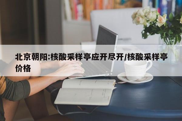 北京朝阳:核酸采样亭应开尽开/核酸采样亭价格