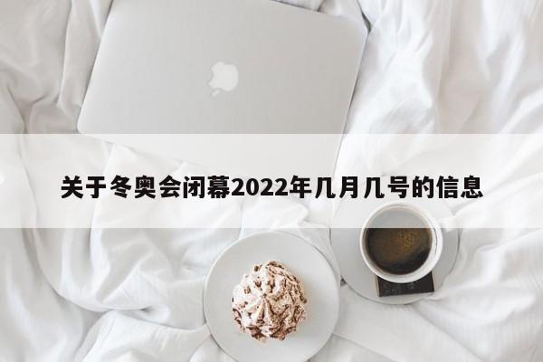 详细阅读:关于冬奥会闭幕2022年几月几号的信息 关于冬奥会闭幕2022年几月几号的信息