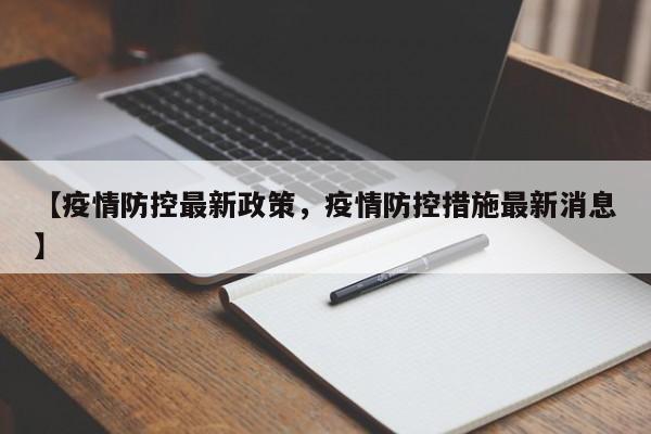 详细阅读:【疫情防控最新政策,疫情防控措施最新消息】 【疫情防控最新政策,疫情防控措施最新消息】