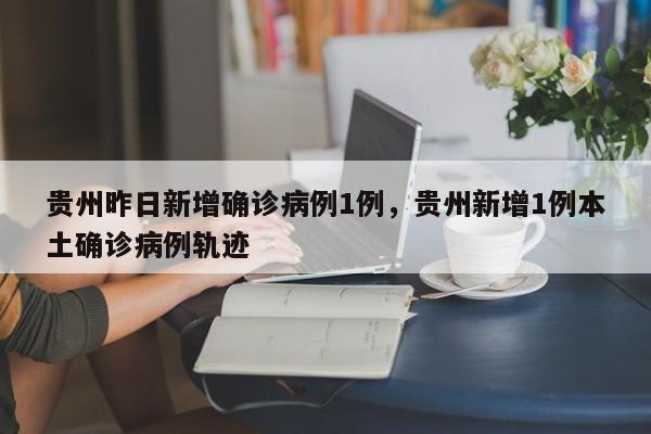 贵州昨日新增确诊病例1例，贵州新增1例本土确诊病例轨迹