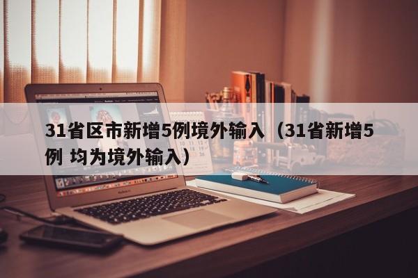 31省区市新增5例境外输入（31省新增5例 均为境外输入）