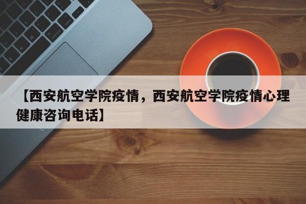 【西安航空学院疫情，西安航空学院疫情心理健康咨询电话】