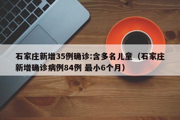 石家庄新增35例确诊:含多名儿童（石家庄新增确诊病例84例 最小6个月）