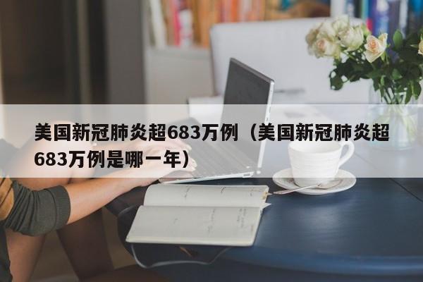 美国新冠肺炎超683万例（美国新冠肺炎超683万例是哪一年）