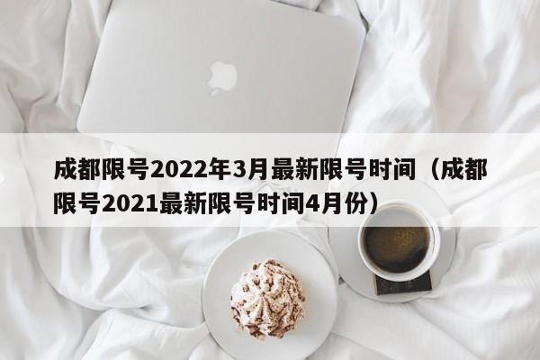 成都限号2022年3月最新限号时间（成都限号2021最新限号时间4月份）