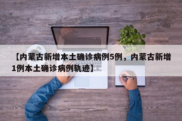 【内蒙古新增本土确诊病例5例，内蒙古新增1例本土确诊病例轨迹】