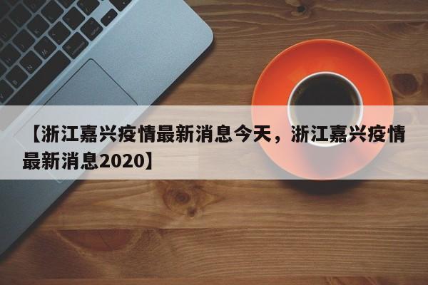 【浙江嘉兴疫情最新消息今天，浙江嘉兴疫情最新消息2020】