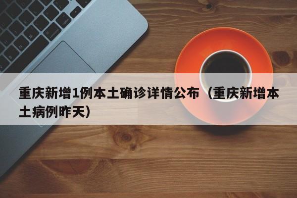 重庆新增1例本土确诊详情公布（重庆新增本土病例昨天）