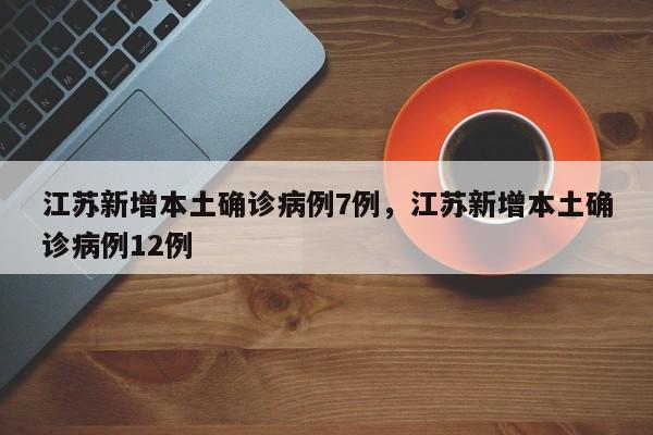 江苏新增本土确诊病例7例，江苏新增本土确诊病例12例