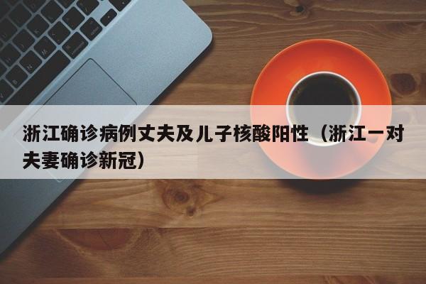 浙江确诊病例丈夫及儿子核酸阳性（浙江一对夫妻确诊新冠）
