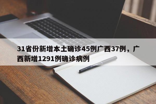 31省份新增本土确诊45例广西37例，广西新增1291例确诊病例