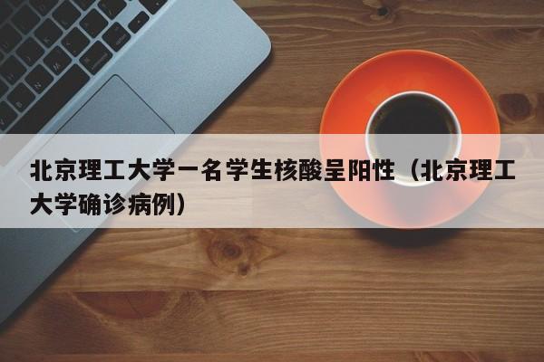 北京理工大学一名学生核酸呈阳性（北京理工大学确诊病例）