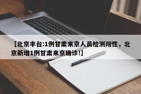 【北京丰台:1例甘肃来京人员检测阳性，北京新增1例甘肃来京确诊!】