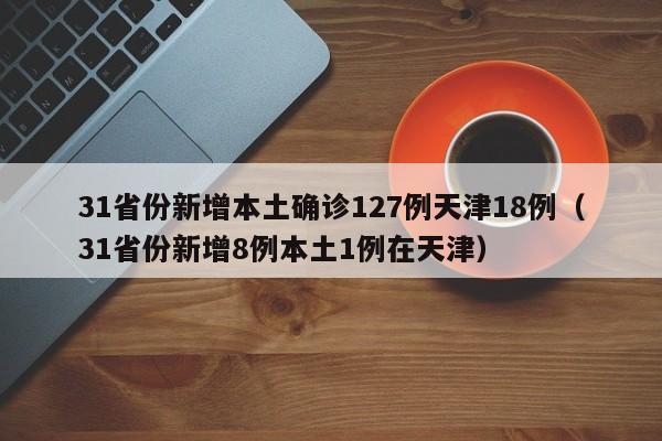 31省份新增本土确诊127例天津18例（31省份新增8例本土1例在天津）