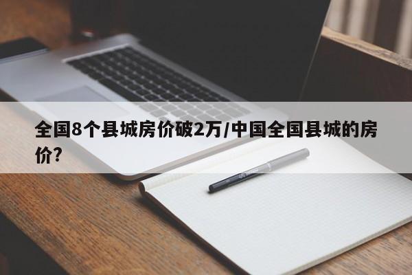 全国8个县城房价破2万/中国全国县城的房价?
