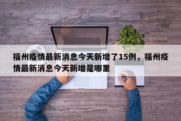 福州疫情最新消息今天新增了15例，福州疫情最新消息今天新增是哪里