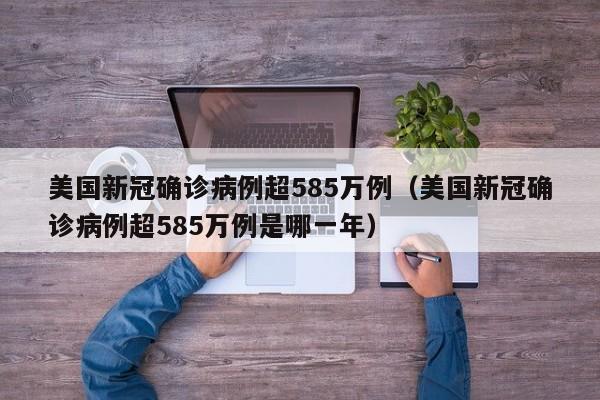 美国新冠确诊病例超585万例（美国新冠确诊病例超585万例是哪一年）